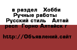 в раздел : Хобби. Ручные работы » Русский стиль . Алтай респ.,Горно-Алтайск г.